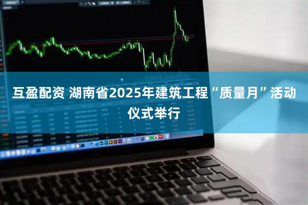 互盈配资 湖南省2025年建筑工程“质量月”活动仪式举行