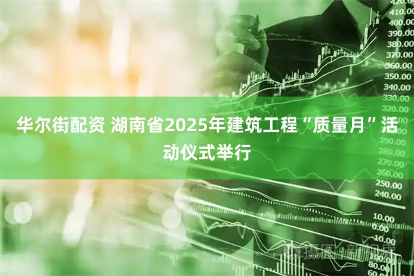 华尔街配资 湖南省2025年建筑工程“质量月”活动仪式举行