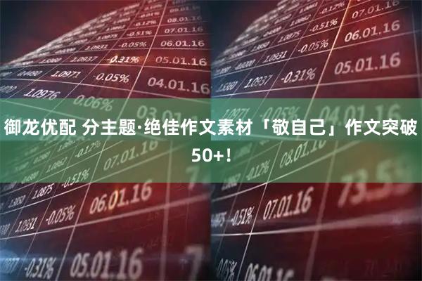 御龙优配 分主题·绝佳作文素材「敬自己」作文突破50+！