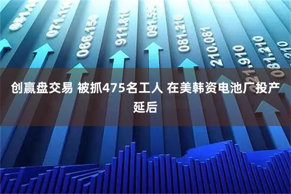 创赢盘交易 被抓475名工人 在美韩资电池厂投产延后