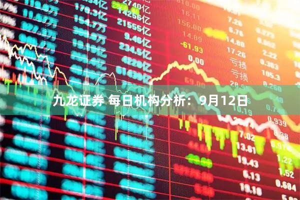 九龙证券 每日机构分析：9月12日