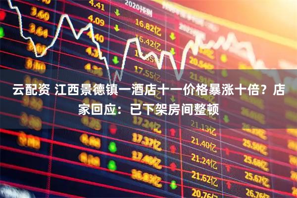 云配资 江西景德镇一酒店十一价格暴涨十倍？店家回应：已下架房间整顿