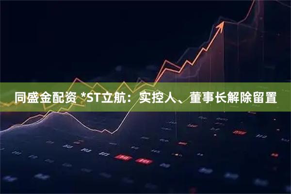 同盛金配资 *ST立航：实控人、董事长解除留置