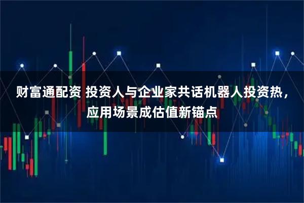 财富通配资 投资人与企业家共话机器人投资热，应用场景成估值新锚点