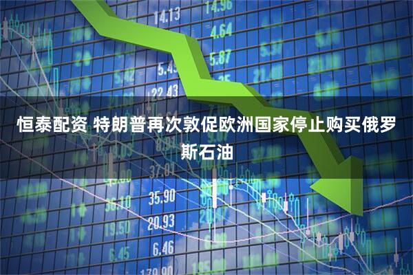 恒泰配资 特朗普再次敦促欧洲国家停止购买俄罗斯石油