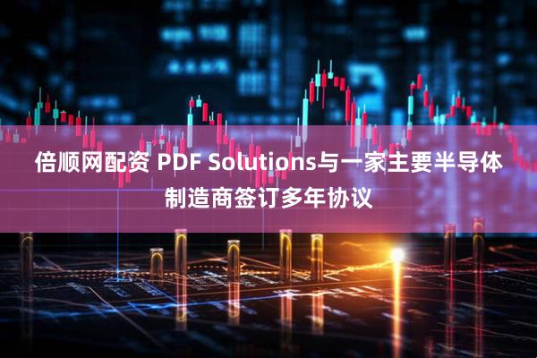 倍顺网配资 PDF Solutions与一家主要半导体制造商签订多年协议