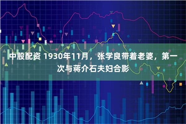 中股配资 1930年11月，张学良带着老婆，第一次与蒋介石夫妇合影