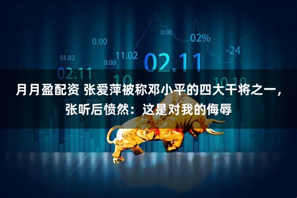 月月盈配资 张爱萍被称邓小平的四大干将之一，张听后愤然：这是对我的侮辱