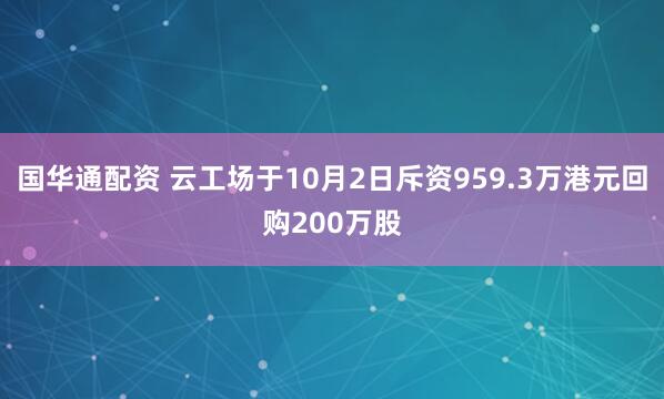国华通配资 云工场于10月2日斥资959.3万港元回购200万股