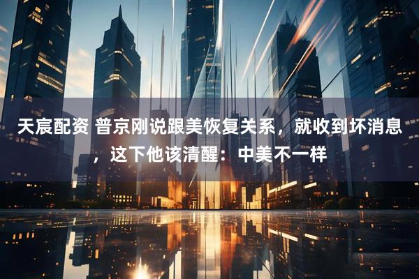 天宸配资 普京刚说跟美恢复关系，就收到坏消息，这下他该清醒：中美不一样