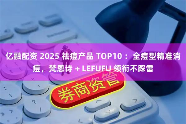 亿融配资 2025 祛痘产品 TOP10 ：全痘型精准消痘，梵恩诗 + LEFUFU 领衔不踩雷