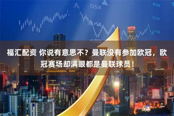 福汇配资 你说有意思不？曼联没有参加欧冠，欧冠赛场却满眼都是曼联球员！