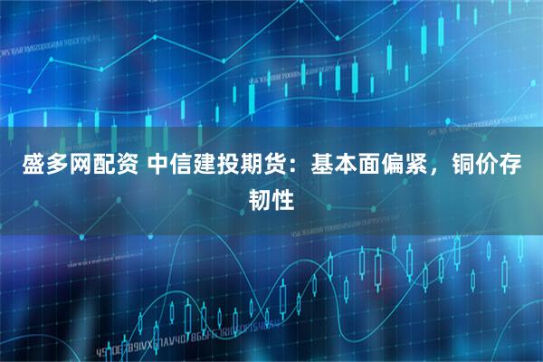 盛多网配资 中信建投期货：基本面偏紧，铜价存韧性