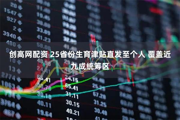 创高网配资 25省份生育津贴直发至个人 覆盖近九成统筹区