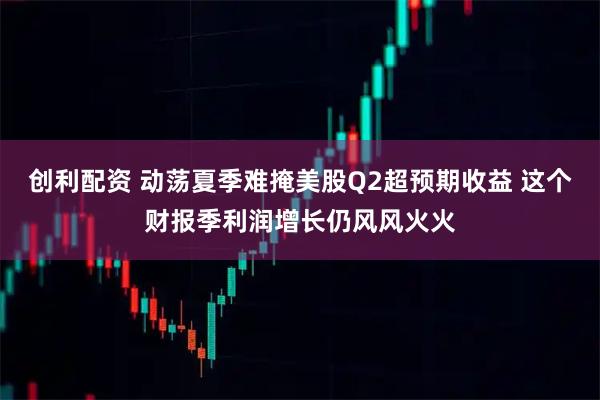 创利配资 动荡夏季难掩美股Q2超预期收益 这个财报季利润增长仍风风火火