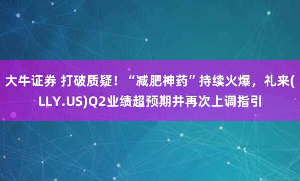 大牛证券 打破质疑！“减肥神药”持续火爆，礼来(LLY.US)Q2业绩超预期并再次上调指引