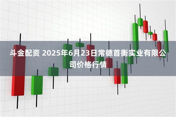 斗金配资 2025年6月23日常德首衡实业有限公司价格行情