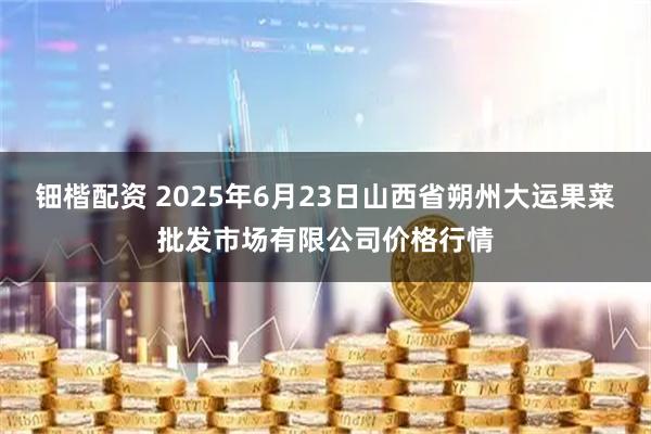 钿楷配资 2025年6月23日山西省朔州大运果菜批发市场有限公司价格行情