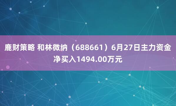 鹿财策略 和林微纳（688661）6月27日主力资金净买入1494.00万元