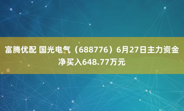 富腾优配 国光电气（688776）6月27日主力资金净买入648.77万元