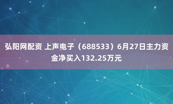 弘阳网配资 上声电子（688533）6月27日主力资金净买入132.25万元