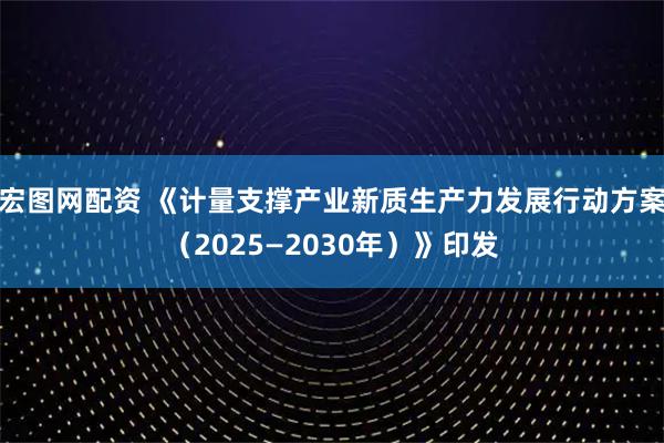 宏图网配资 《计量支撑产业新质生产力发展行动方案（2025—2030年）》印发