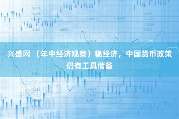 兴盛网 （年中经济观察）稳经济，中国货币政策仍有工具储备