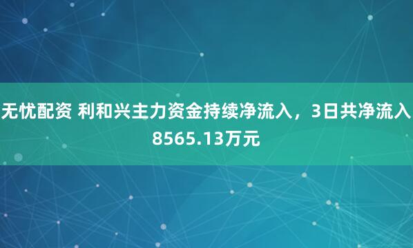 无忧配资 利和兴主力资金持续净流入，3日共净流入8565.13万元