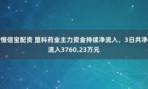 恒信宝配资 盟科药业主力资金持续净流入，3日共净流入3760.23万元