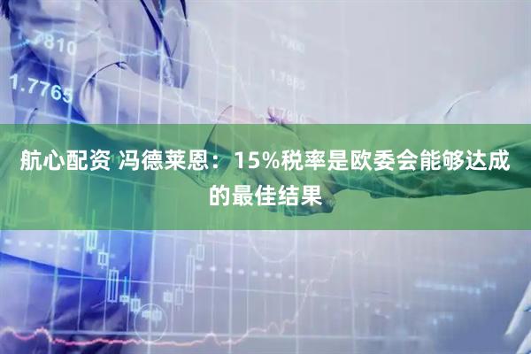 航心配资 冯德莱恩：15%税率是欧委会能够达成的最佳结果