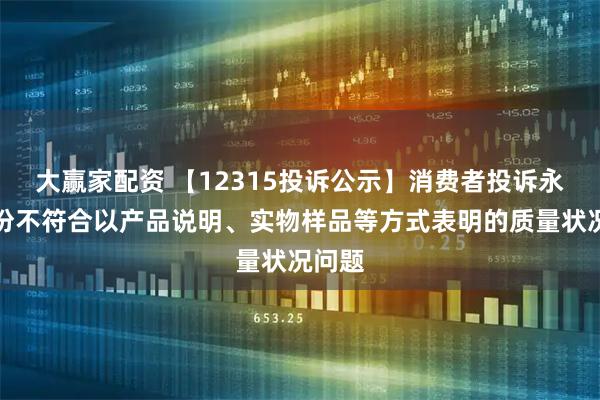 大赢家配资 【12315投诉公示】消费者投诉永艺股份不符合以产品说明、实物样品等方式表明的质量状况问题