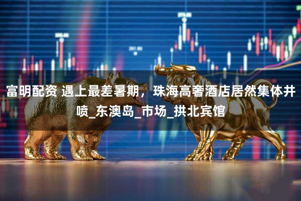 富明配资 遇上最差暑期，珠海高奢酒店居然集体井喷_东澳岛_市场_拱北宾馆
