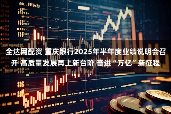 全达网配资 重庆银行2025年半年度业绩说明会召开 高质量发展再上新台阶 奋进“万亿”新征程
