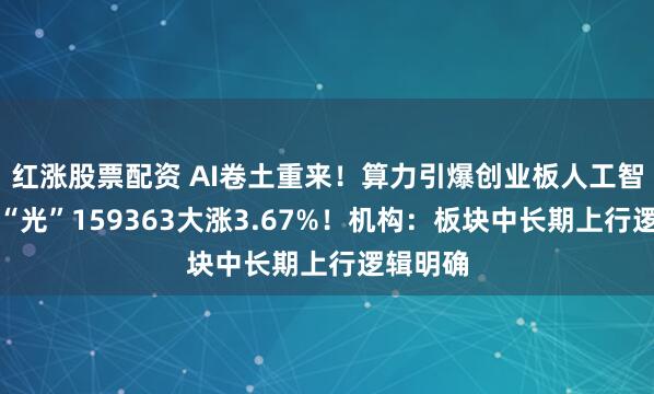 红涨股票配资 AI卷土重来！算力引爆创业板人工智能，高“光”159363大涨3.67%！机构：板块中长期上行逻辑明确