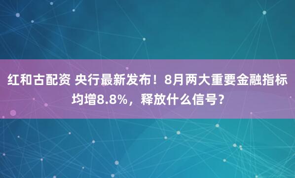 红和古配资 央行最新发布！8月两大重要金融指标均增8.8%，释放什么信号？