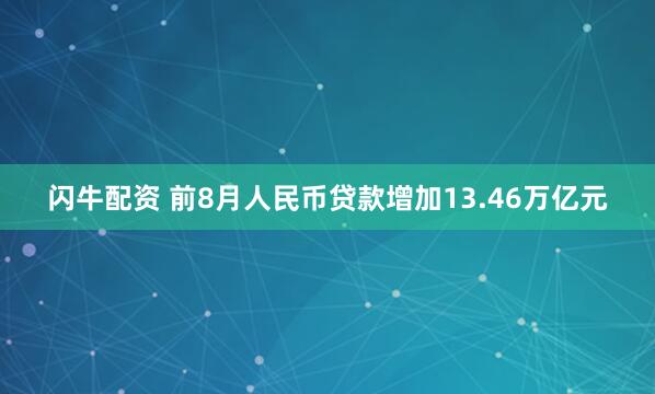 闪牛配资 前8月人民币贷款增加13.46万亿元