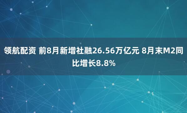 领航配资 前8月新增社融26.56万亿元 8月末M2同比增长8.8%