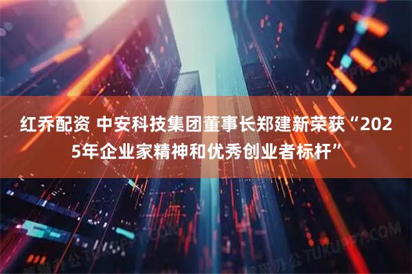 红乔配资 中安科技集团董事长郑建新荣获“2025年企业家精神和优秀创业者标杆”