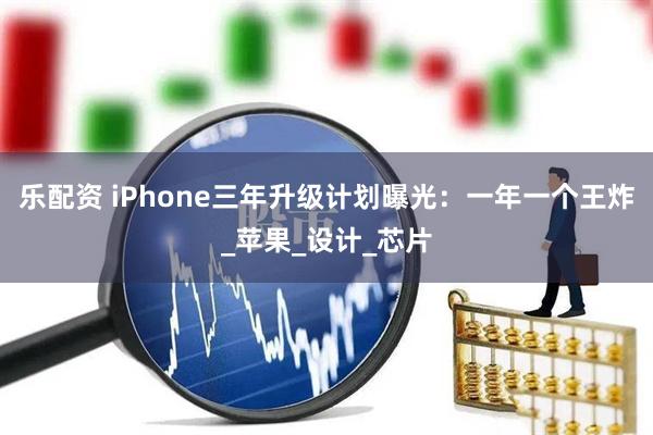 乐配资 iPhone三年升级计划曝光:一年一个王炸_苹果_设计_芯片