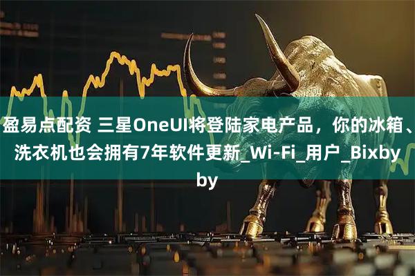 盈易点配资 三星OneUI将登陆家电产品，你的冰箱、洗衣机也会拥有7年软件更新_Wi-Fi_用户_Bixby