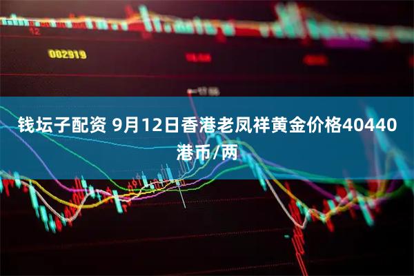 钱坛子配资 9月12日香港老凤祥黄金价格40440港币/两