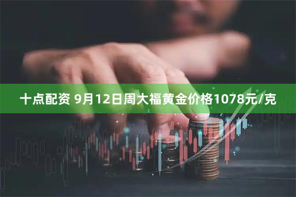 十点配资 9月12日周大福黄金价格1078元/克