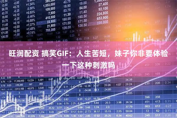 旺润配资 搞笑GIF：人生苦短，妹子你非要体验一下这种刺激吗