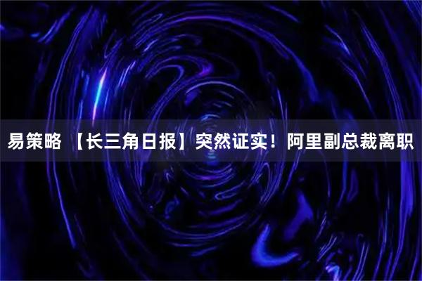 易策略 【长三角日报】突然证实！阿里副总裁离职